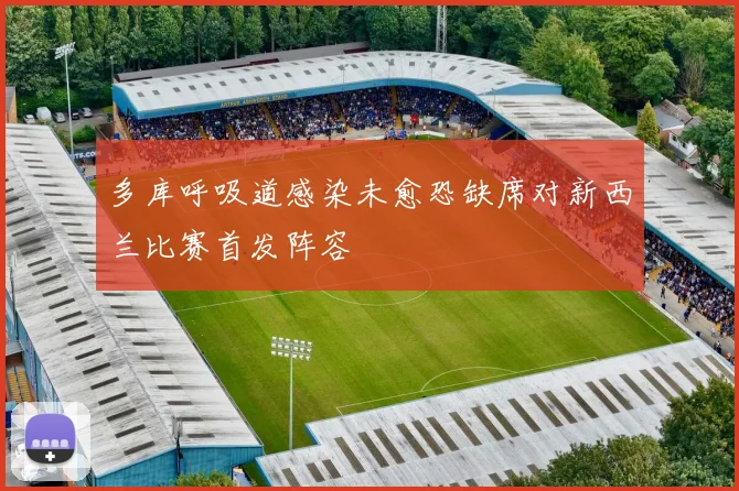 多库呼吸道感染未愈恐缺席对新西兰比赛首发阵容