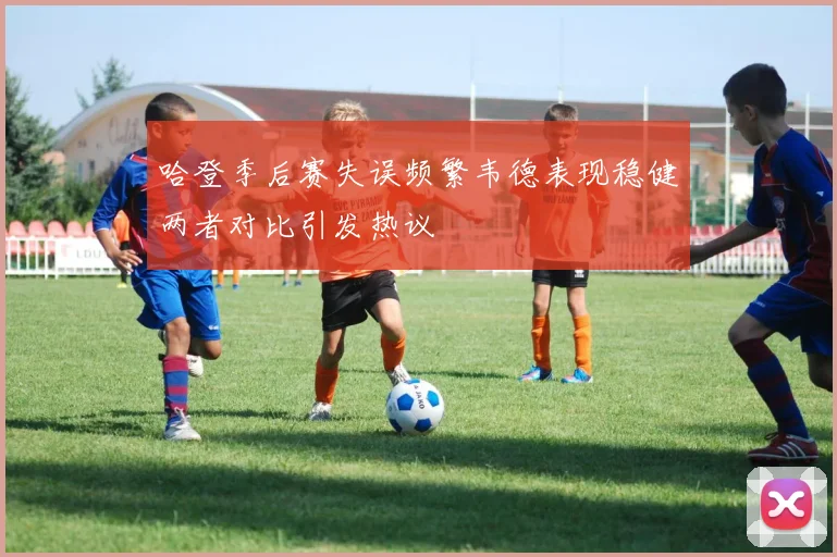 哈登季后赛失误频繁韦德表现稳健两者对比引发热议