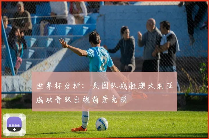 世界杯分析：美国队战胜澳大利亚成功晋级出线前景光明