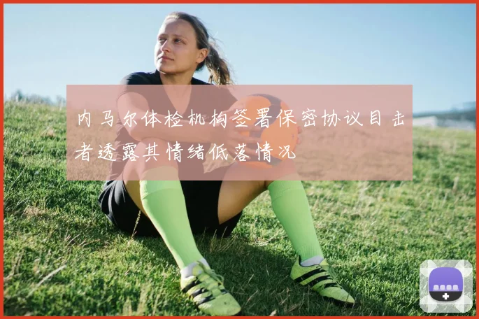内马尔体检机构签署保密协议目击者透露其情绪低落情况