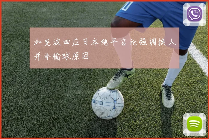 加克波回应日本绝平言论强调换人并非输球原因