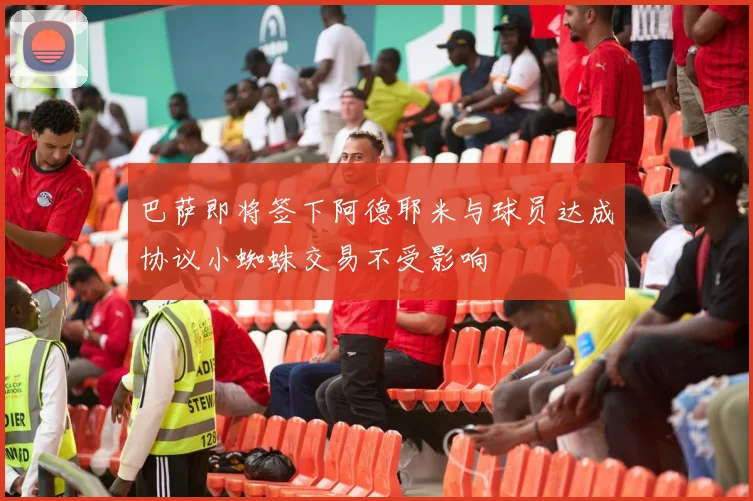 巴萨即将签下阿德耶米与球员达成协议小蜘蛛交易不受影响