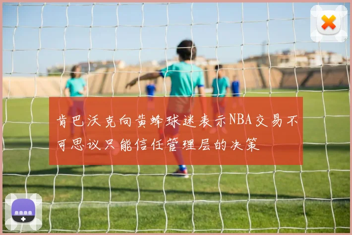 肯巴沃克向黄蜂球迷表示NBA交易不可思议只能信任管理层的决策