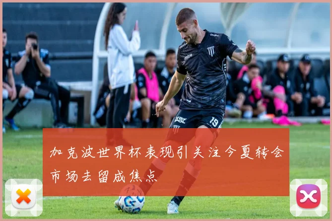 加克波世界杯表现引关注今夏转会市场去留成焦点