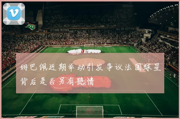 姆巴佩近期举动引发争议法国球星背后是否另有隐情