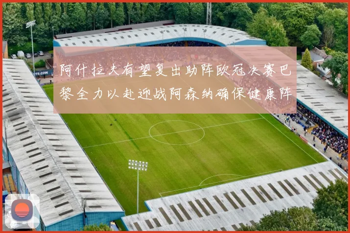 阿什拉夫有望复出助阵欧冠决赛巴黎全力以赴迎战阿森纳确保健康阵容