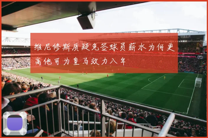 维尼修斯质疑免签球员薪水为何更高他可为皇马效力八年