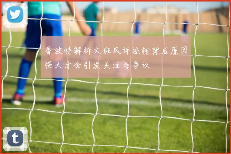 香波特解析文班风评逆转背后原因强大才会引发关注与争议