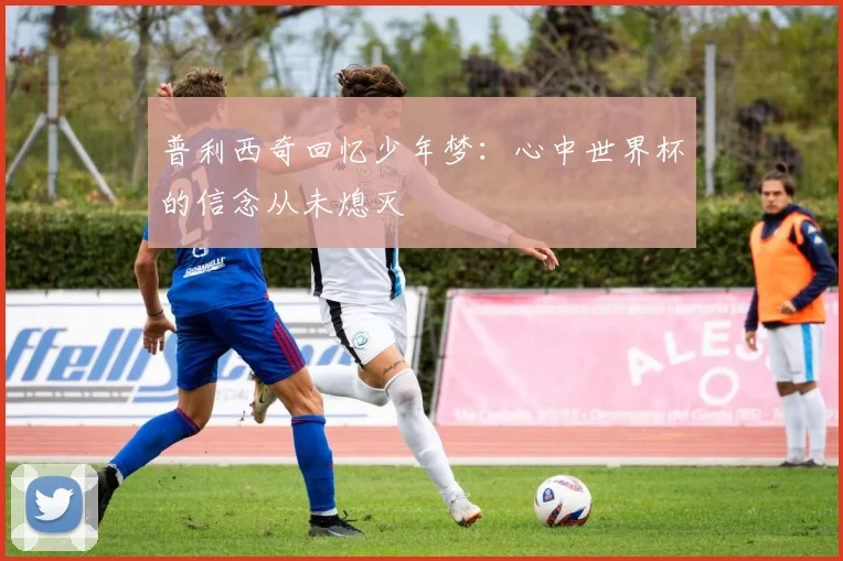普利西奇回忆少年梦：心中世界杯的信念从未熄灭