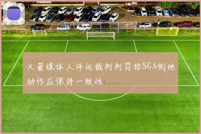 火箭媒体人评论裁判判罚称SGA倒地动作应保持一致性