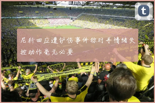 尼科回应遭铲伤事件称对手情绪失控动作毫无必要
