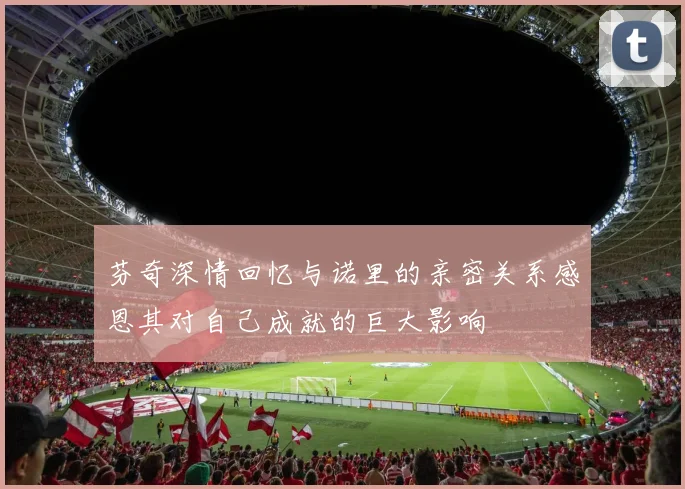 芬奇深情回忆与诺里的亲密关系感恩其对自己成就的巨大影响