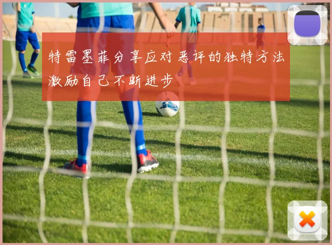 特雷墨菲分享应对恶评的独特方法激励自己不断进步