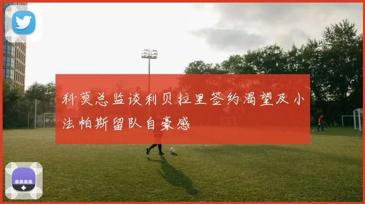 科莫总监谈利贝拉里签约渴望及小法帕斯留队自豪感