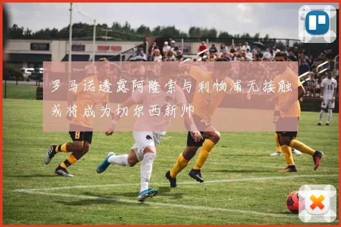 罗马诺透露阿隆索与利物浦无接触或将成为切尔西新帅