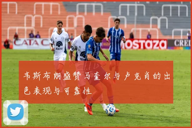 韦斯布朗盛赞马奎尔与卢克肖的出色表现与可靠性