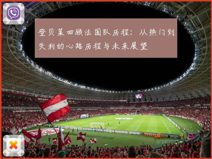 登贝莱回顾法国队历程：从热门到失利的心路历程与未来展望