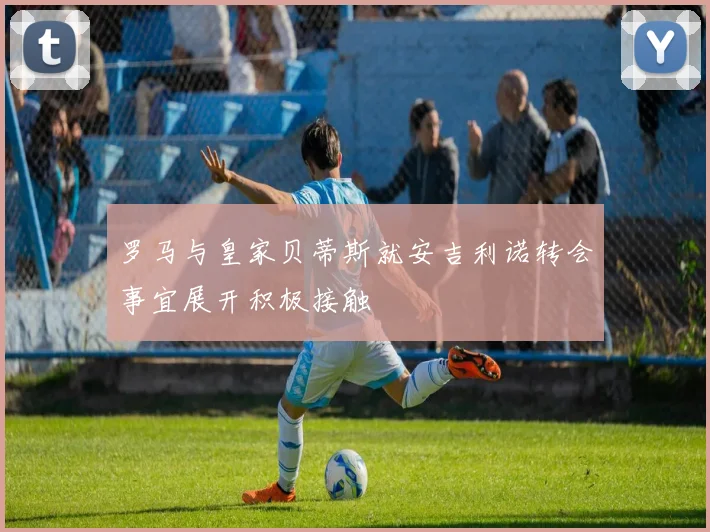 罗马与皇家贝蒂斯就安吉利诺转会事宜展开积极接触