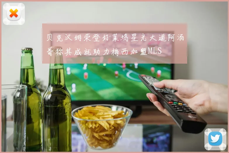 贝克汉姆荣登好莱坞星光大道阿汤哥称其成就助力梅西加盟MLS