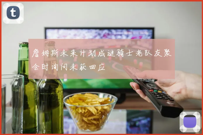 詹姆斯未来计划成谜骑士老队友聚会时询问未获回应