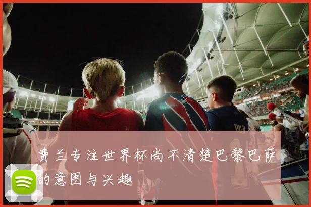 费兰专注世界杯尚不清楚巴黎巴萨的意图与兴趣