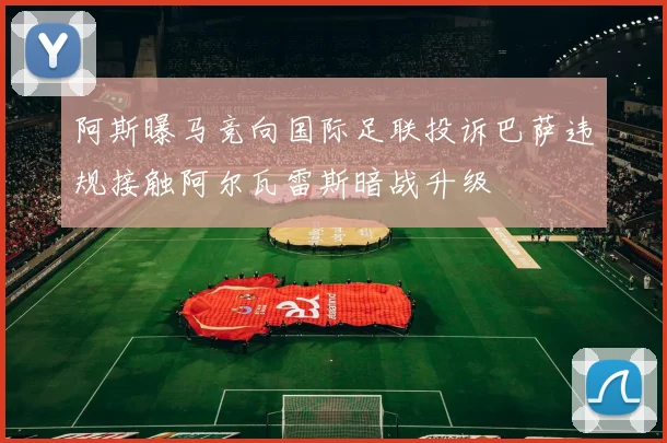 阿斯曝马竞向国际足联投诉巴萨违规接触阿尔瓦雷斯暗战升级