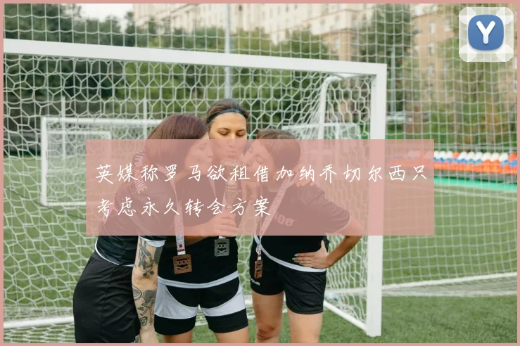 英媒称罗马欲租借加纳乔切尔西只考虑永久转会方案