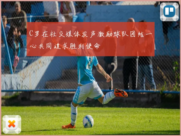C罗在社交媒体发声激励球队团结一心共同追求胜利使命