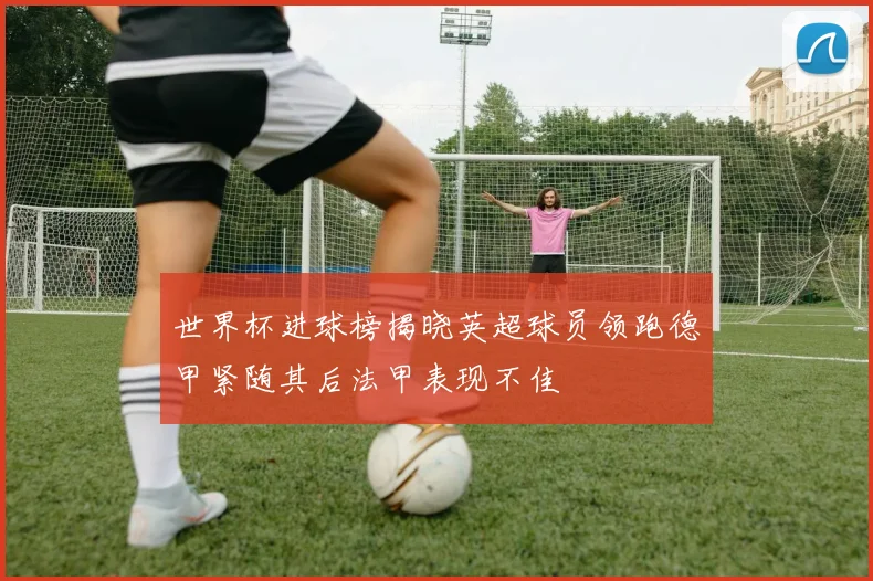 世界杯进球榜揭晓英超球员领跑德甲紧随其后法甲表现不佳