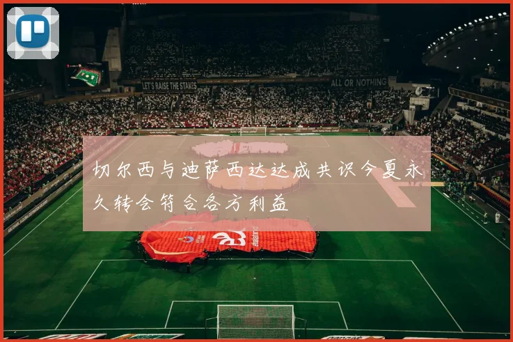 切尔西与迪萨西达达成共识今夏永久转会符合各方利益