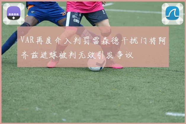 VAR再度介入判罚雷森德干扰门将阿齐兹进球被判无效引发争议