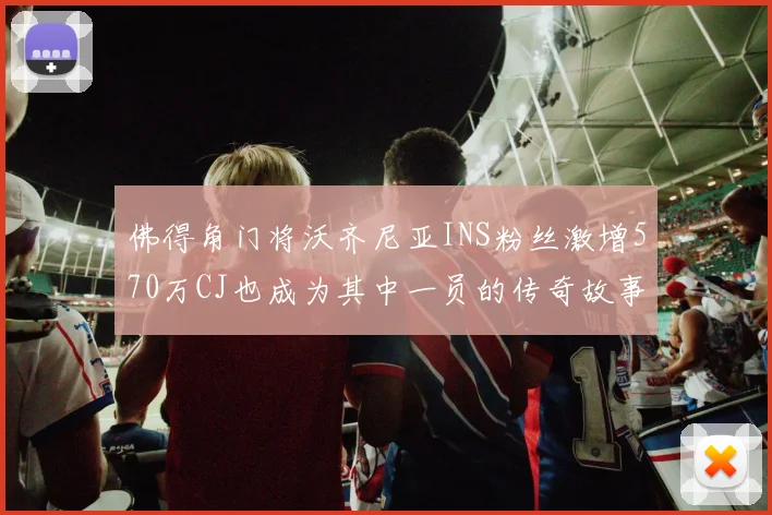 佛得角门将沃齐尼亚INS粉丝激增570万CJ也成为其中一员的传奇故事