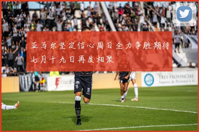 亚马尔坚定信心周日全力争胜期待七月十九日再度相聚